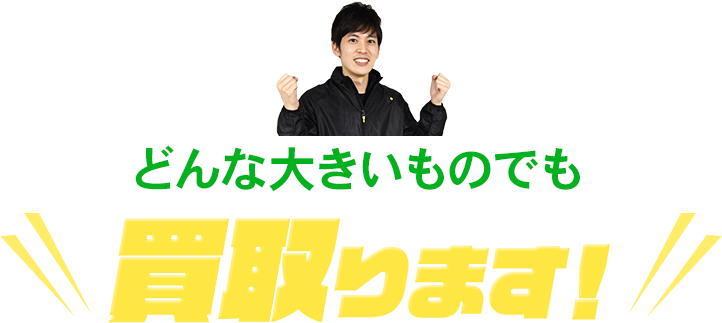 どんな大きいものでも買い取ります!